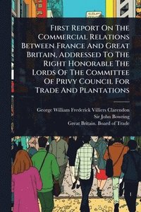 bokomslag First Report On The Commercial Relations Between France And Great Britain, Addressed To The Right Honorable The Lords Of The Committee Of Privy Counci