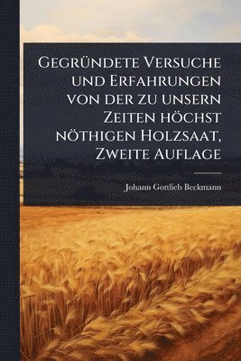 bokomslag GegrÃ1/4ndete Versuche und Erfahrungen von der zu unsern Zeiten höchst nöthigen Holzsaat, Zweite Auflage