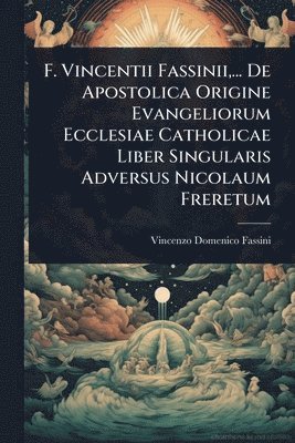 bokomslag F. Vincentii Fassinii, ... De Apostolica Origine Evangeliorum Ecclesiae Catholicae Liber Singularis Adversus Nicolaum Freretum