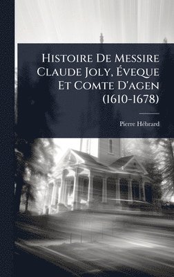 Histoire De Messire Claude Joly, Ãveque Et Comte D'agen (1610-1678)