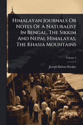 Himalayan Journals Or Notes Of A Naturalist In Bengal, The Sikkim And Nepal Himalayas, The Khasia Mountains