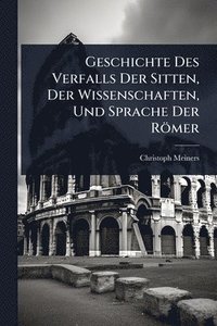 bokomslag Geschichte Des Verfalls Der Sitten, Der Wissenschaften, Und Sprache Der Römer