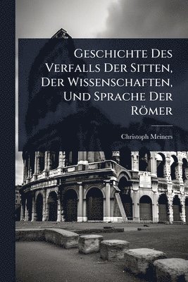 bokomslag Geschichte Des Verfalls Der Sitten, Der Wissenschaften, Und Sprache Der Römer