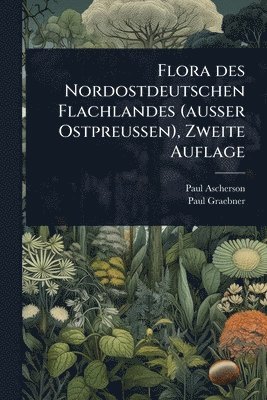 Paul Ascherson, Paul Graebner - Flora des Nordostdeutschen Flachlandes (ausser Ostpreussen), Zweite Auflage, Häftad