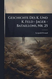 bokomslag Geschichte Des K. Und K. Feld - Jager - Bataillons, Nr. 25