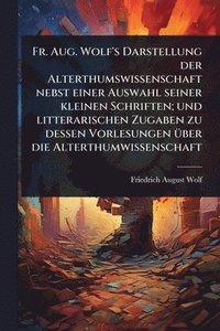 bokomslag Fr. Aug. Wolf's Darstellung der Alterthumswissenschaft nebst einer Auswahl seiner kleinen Schriften; und litterarischen Zugaben zu dessen Vorlesungen Ã1/4ber die Alterthumwissenschaft