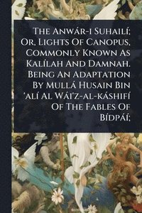 bokomslag Anwàr-i SuhailÃ-; Or, Lights Of Canopus, Commonly Known As KalÃ-lah And Damnah. Being An Adaptation By Mullà Husain Bin 'alÃ- Al Wài'z-al-kàshifÃ- Of The Fables Of BÃ-dpàÃ-;