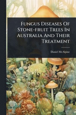 bokomslag Fungus Diseases Of Stone-fruit Trees In Australia And Their Treatment