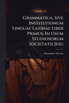 bokomslag Grammatica, Sive Institutionum Linguae Latinae Liber Primus. In Usum Studiosorum Societatis Jesu