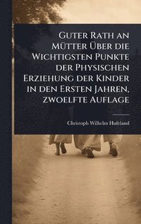 bokomslag Guter Rath an MÃ1/4tter Ã¿ber die Wichtigsten Punkte der Physischen Erziehung der Kinder in den Ersten Jahren, zwoelfte Auflage