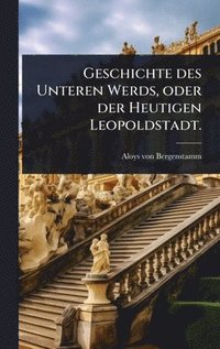 bokomslag Geschichte des Unteren Werds, oder der Heutigen Leopoldstadt.
