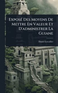 bokomslag ExposÃ(c) Des Moyens De Mettre En Valeur Et D'administrer La Guiane