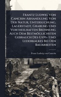 bokomslag Frantz Ludwig Von Cancrin Abhandlung Von Der Natur, Untersuchung, Lagerstadt, Grabung Und Vortheilhaften Brennung Auch Dem Bestmöglichsten Gebrauch Des Gyps- Und Lederkalkes Bei Den Bauarbeiten