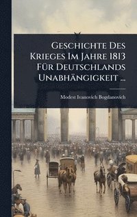 bokomslag Geschichte Des Krieges Im Jahre 1813 FÃ1/4r Deutschlands Unabhängigkeit ...