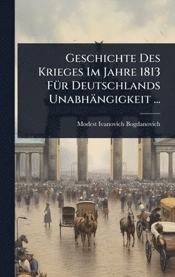 Modest Ivanovich Bogdanovich - Geschichte Des Krieges Im Jahre 1813 FÃ1/4r Deutschlands Unabhängigkeit ..., Inbunden