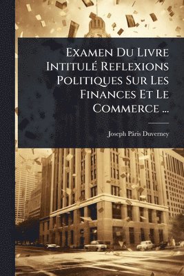 bokomslag Examen Du Livre IntitulÃ(c) Reflexions Politiques Sur Les Finances Et Le Commerce ...