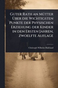 bokomslag Guter Rath an MÃ1/4tter Ã¿ber die Wichtigsten Punkte der Physischen Erziehung der Kinder in den Ersten Jahren, zwoelfte Auflage