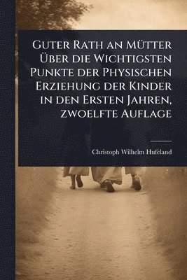 bokomslag Guter Rath an MÃ1/4tter Ã¿ber die Wichtigsten Punkte der Physischen Erziehung der Kinder in den Ersten Jahren, zwoelfte Auflage