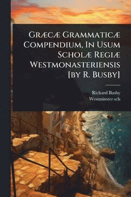GrÃ]cÃ] GrammaticÃ] Compendium, In Usum ScholÃ] RegiÃ] Westmonasteriensis [by R. Busby]
