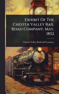 bokomslag Exhibit Of The Chester Valley Rail Road Company. May, 1852