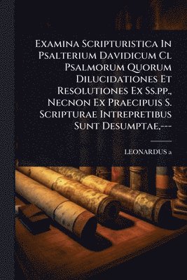 bokomslag Examina Scripturistica In Psalterium Davidicum Cl Psalmorum Quorum Dilucidationes Et Resolutiones Ex Ss.pp., Necnon Ex Praecipuis S. Scripturae Intrepretibus Sunt Desumptae, ---