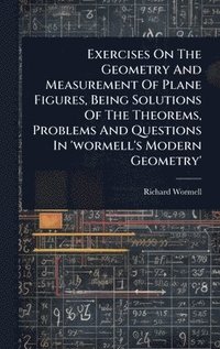 bokomslag Exercises On The Geometry And Measurement Of Plane Figures, Being Solutions Of The Theorems, Problems And Questions In 'wormell's Modern Geometry'