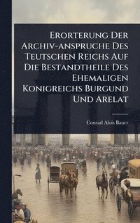 bokomslag Erorterung Der Archiv-anspruche Des Teutschen Reichs Auf Die Bestandtheile Des Ehemaligen Konigreichs Burgund Und Arelat