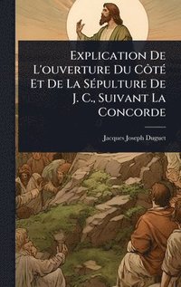 bokomslag Explication De L'ouverture Du CÃ¿tÃ(c) Et De La SÃ(c)pulture De J. C., Suivant La Concorde
