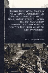bokomslag Frantz Ludwig Von Cancrin Abhandlung Von Der Natur, Untersuchung, Lagerstadt, Grabung Und Vortheilhaften Brennung Auch Dem Bestmöglichsten Gebrauch Des Gyps- Und Lederkalkes Bei Den Bauarbeiten