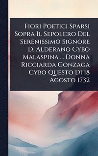 bokomslag Fiori Poetici Sparsi Sopra Il Sepolcro Del Serenissimo Signore D. Alderano Cybo Malaspina ... Donna Ricciarda Gonzaga Cybo Questo Di 18 Agosto 1732