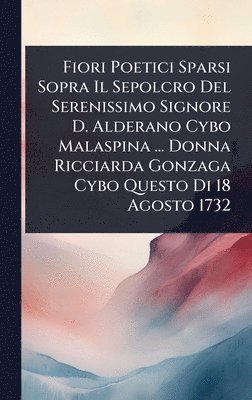 bokomslag Fiori Poetici Sparsi Sopra Il Sepolcro Del Serenissimo Signore D. Alderano Cybo Malaspina ... Donna Ricciarda Gonzaga Cybo Questo Di 18 Agosto 1732