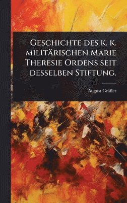 bokomslag Geschichte des k. k. militärischen Marie Theresie Ordens seit desselben Stiftung.