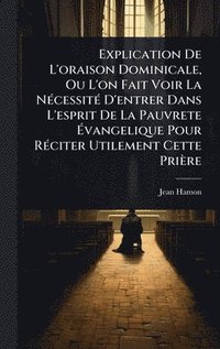 bokomslag Explication De L'oraison Dominicale, Ou L'on Fait Voir La NÃ(c)cessitÃ(c) D'entrer Dans L'esprit De La Pauvrete Ã¿vangelique Pour RÃ(c)citer Utilement Cette Prière