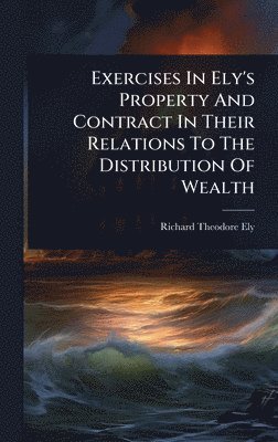 Richard Theodore Ely - Exercises In Ely's Property And Contract In Their Relations To The Distribution Of Wealth, Inbunden