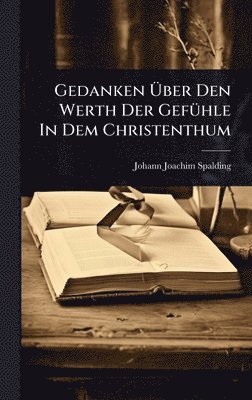 Johann Joachim Spalding - Gedanken Ãber Den Werth Der GefÃ1/4hle In Dem Christenthum, Inbunden