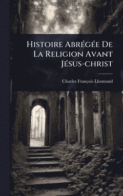 Charles-François Lhomond - Histoire AbrÃ(c)gÃ(c)e De La Religion Avant JÃ(c)sus-christ, Inbunden