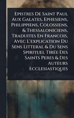 Epistres De Saint Paul Aux Galates, Ephesiens, Philippiens, Colossiens, & Thessaloniciens, Traduites En Francois, Avec L'explication Du Sens Litteral & Du Sens Spirituel TirÃ(c)e Des Saints Peres & Des Auteurs Ecclesiastiques