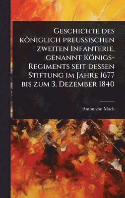 bokomslag Geschichte des königlich preuÃ¿ischen zweiten Infanterie, genannt Königs-Regiments seit dessen Stiftung im Jahre 1677 bis zum 3. Dezember 1840