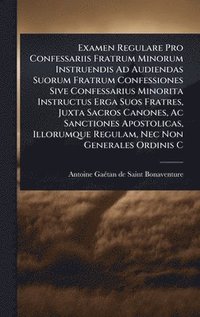 bokomslag Examen Regulare Pro Confessariis Fratrum Minorum Instruendis Ad Audiendas Suorum Fratrum Confessiones Sive Confessarius Minorita Instructus Erga Suos Fratres, Juxta Sacros Canones, Ac Sanctiones Ap...