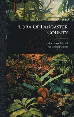 John Kunkel Small - Flora Of Lancaster County, Inbunden
