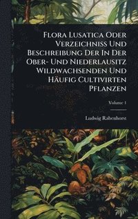 bokomslag Flora Lusatica Oder VerzeichniÃ¿ Und Beschreibung Der In Der Ober- Und Niederlausitz Wildwachsenden Und Häufig Cultivirten Pflanzen