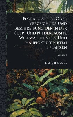 bokomslag Flora Lusatica Oder VerzeichniÃ&#159; Und Beschreibung Der In Der Ober- Und Niederlausitz Wildwachsenden Und Häufig Cultivirten Pflanzen
