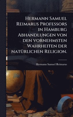 bokomslag Hermann Samuel Reimarus Professors in Hamburg Abhandlungen von den vornehmsten Wahrheiten der natÃ1/4rlichen Religion.