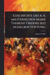 bokomslag Geschichte des k. k. militärischen Marie Theresie Ordens seit desselben Stiftung.