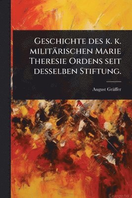 bokomslag Geschichte des k. k. militärischen Marie Theresie Ordens seit desselben Stiftung.