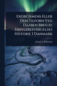 bokomslag Exorcismens Eller Den Tilforn Ved Daaben Brugte Djävlebesvärgelses Historie I Danmark