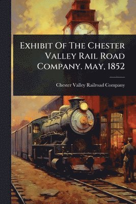 bokomslag Exhibit Of The Chester Valley Rail Road Company. May, 1852