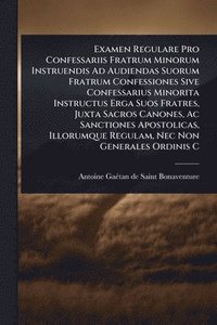bokomslag Examen Regulare Pro Confessariis Fratrum Minorum Instruendis Ad Audiendas Suorum Fratrum Confessiones Sive Confessarius Minorita Instructus Erga Suos Fratres, Juxta Sacros Canones, Ac Sanctiones Ap...