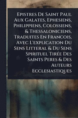 Anonymous - Epistres De Saint Paul Aux Galates, Ephesiens, Philippiens, Colossiens, & Thessaloniciens, Traduites En Francois, Avec L'explication Du Sens Litteral & Du Sens Spirituel TirÃ(c)e Des Saints Peres & Des Auteurs Ecclesiastiques, Häftad