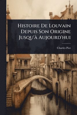 Charles Piot - Histoire De Louvain Depuis Son Origine Jusqu'Ã Aujourd'hui, Häftad